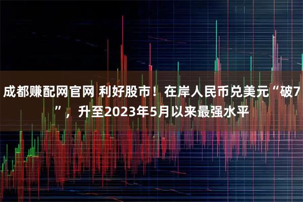 成都赚配网官网 利好股市！在岸人民币兑美元“破7”，升至2023年5月以来最强水平