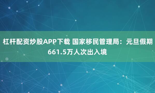 杠杆配资炒股APP下载 国家移民管理局：元旦假期661.5万人次出入境