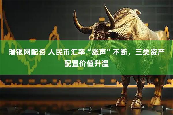 瑞银网配资 人民币汇率“涨声”不断，三类资产配置价值升温