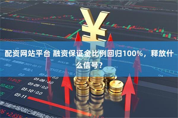 配资网站平台 融资保证金比例回归100%，释放什么信号？