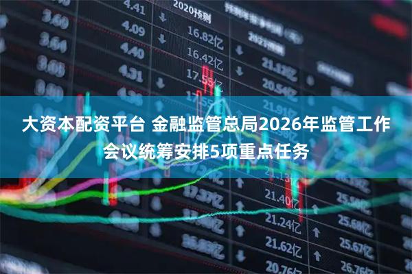大资本配资平台 金融监管总局2026年监管工作会议统筹安排5项重点任务