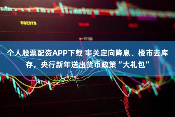 个人股票配资APP下载 事关定向降息、楼市去库存，央行新年送出货币政策“大礼包”