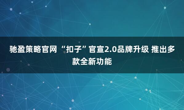 驰盈策略官网 “扣子”官宣2.0品牌升级 推出多款全新功能
