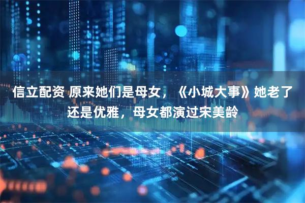 信立配资 原来她们是母女，《小城大事》她老了还是优雅，母女都演过宋美龄