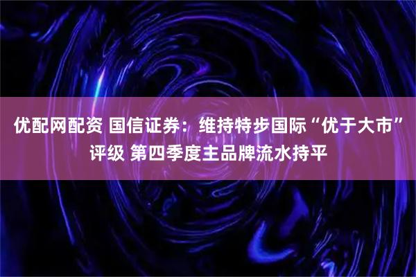 优配网配资 国信证券：维持特步国际“优于大市”评级 第四季度主品牌流水持平