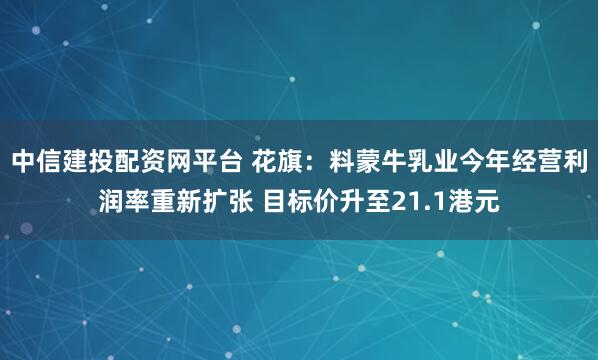 中信建投配资网平台 花旗：料蒙牛乳业今年经营利润率重新扩张 目标价升至21.1港元