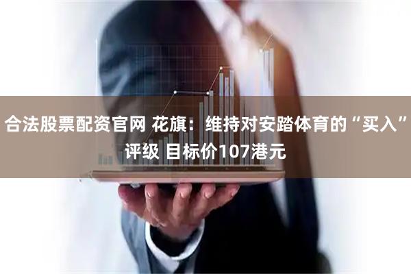 合法股票配资官网 花旗：维持对安踏体育的“买入”评级 目标价107港元