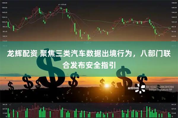 龙辉配资 聚焦三类汽车数据出境行为，八部门联合发布安全指引