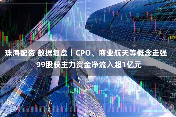 珠海配资 数据复盘丨CPO、商业航天等概念走强   99股获主力资金净流入超1亿元
