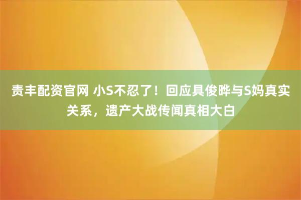 责丰配资官网 小S不忍了！回应具俊晔与S妈真实关系，遗产大战传闻真相大白