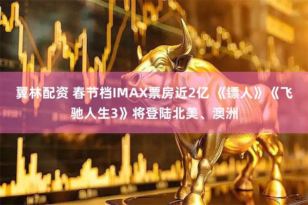 翼林配资 春节档IMAX票房近2亿 《镖人》《飞驰人生3》将登陆北美、澳洲