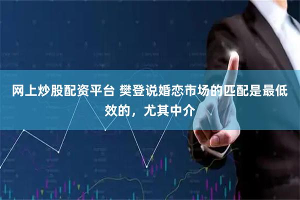 网上炒股配资平台 樊登说婚恋市场的匹配是最低效的，尤其中介