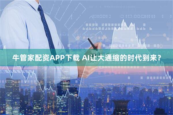 牛管家配资APP下载 AI让大通缩的时代到来？