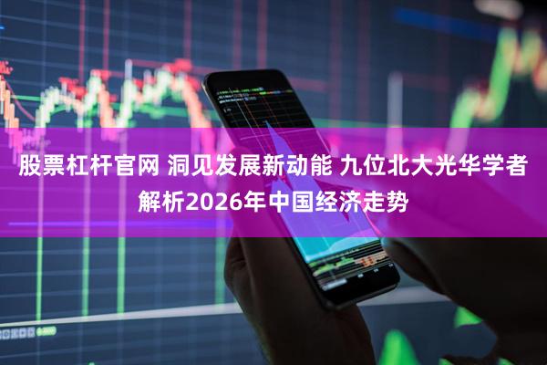股票杠杆官网 洞见发展新动能 九位北大光华学者解析2026年中国经济走势