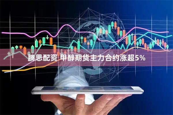 腾思配资 甲醇期货主力合约涨超5%