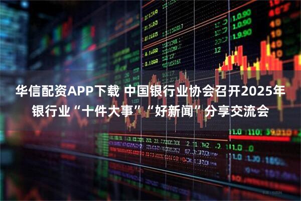 华信配资APP下载 中国银行业协会召开2025年银行业“十件大事”“好新闻”分享交流会