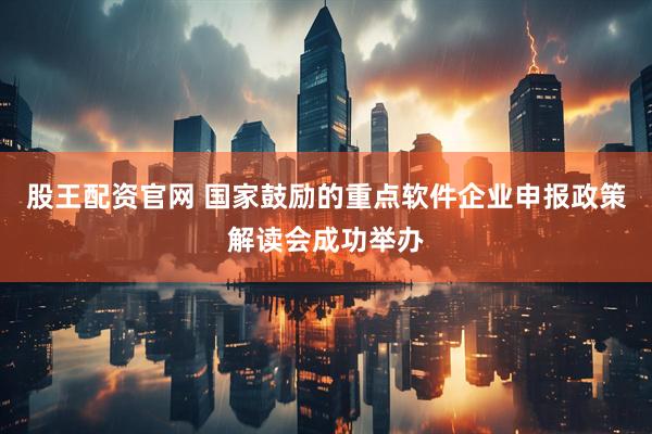 股王配资官网 国家鼓励的重点软件企业申报政策解读会成功举办