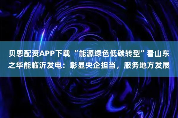 贝恩配资APP下载 “能源绿色低碳转型”看山东之华能临沂发电：彰显央企担当，服务地方发展