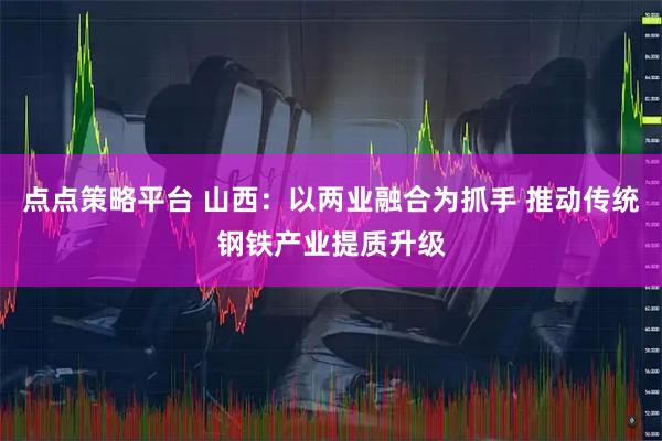 点点策略平台 山西：以两业融合为抓手 推动传统钢铁产业提质升级