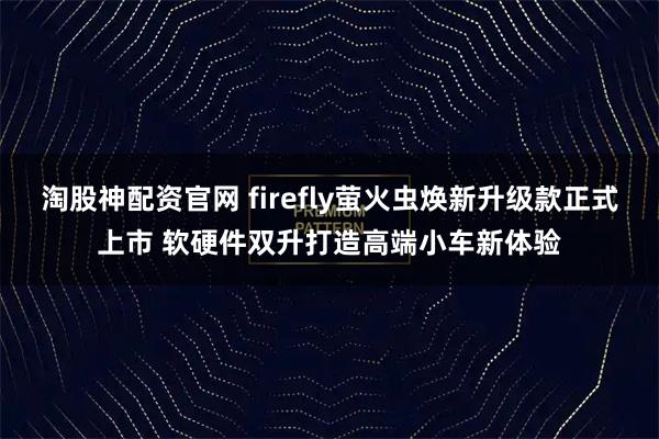 淘股神配资官网 firefly萤火虫焕新升级款正式上市 软硬件双升打造高端小车新体验