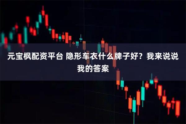 元宝枫配资平台 隐形车衣什么牌子好？我来说说我的答案