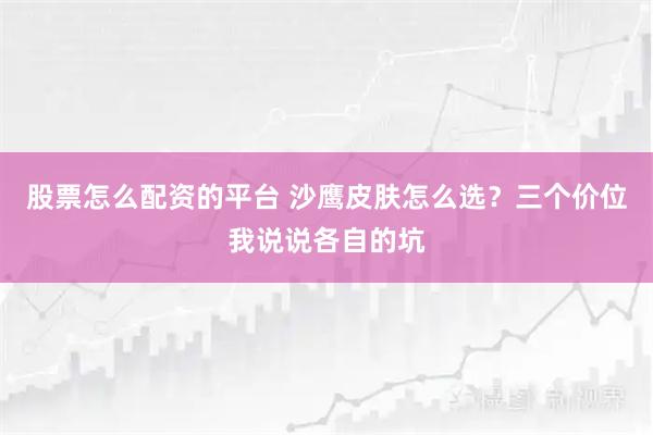 股票怎么配资的平台 沙鹰皮肤怎么选？三个价位我说说各自的坑