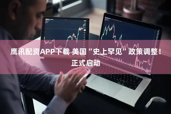 鹰讯配资APP下载 美国“史上罕见”政策调整！正式启动