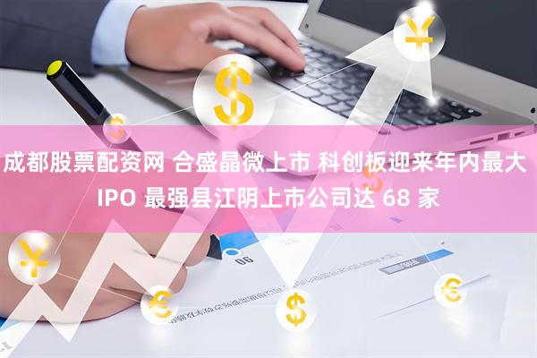 成都股票配资网 合盛晶微上市 科创板迎来年内最大 IPO 最强县江阴上市公司达 68 家
