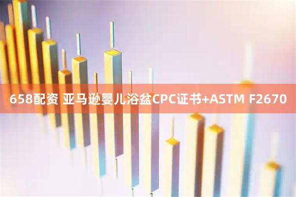 658配资 亚马逊婴儿浴盆CPC证书+ASTM F2670