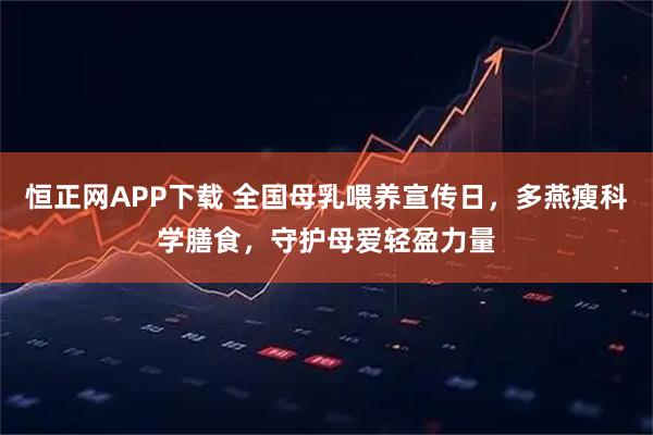 恒正网APP下载 全国母乳喂养宣传日，多燕瘦科学膳食，守护母爱轻盈力量