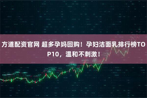 方道配资官网 超多孕妈回购！孕妇洁面乳排行榜TOP10，温和不刺激！