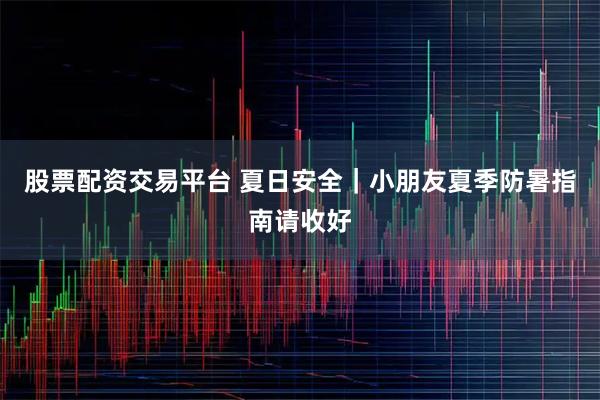 股票配资交易平台 夏日安全｜小朋友夏季防暑指南请收好